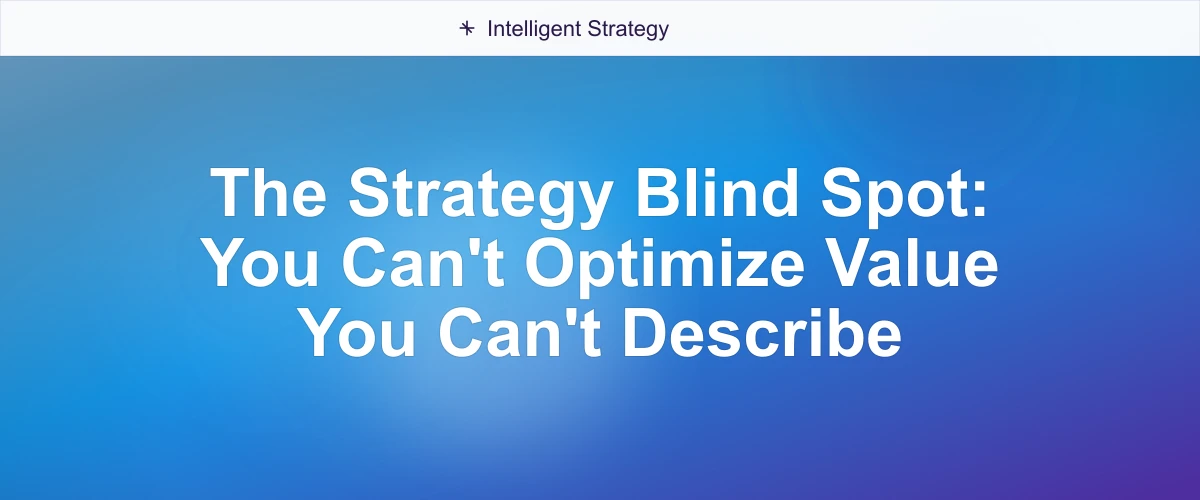 The Strategy Blind Spot: You Can't Optimize Value You Can't Describe
